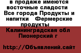 в продаже имеются восточные сладости - Все города Продукты и напитки » Фермерские продукты   . Калининградская обл.,Пионерский г.